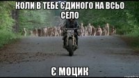 коли в тебе єдиного на всьо село є моцик