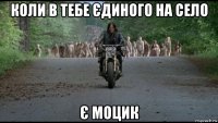 коли в тебе єдиного на село є моцик
