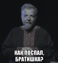  как поспал, братишка?