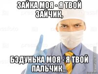 зайка моя - я твой зайчик, бздунька моя - я твой пальчик...