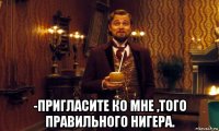  -пригласите ко мне ,того правильного нигера.