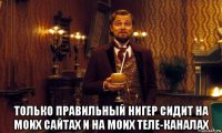  только правильный нигер сидит на моих сайтах и на моих теле-каналах