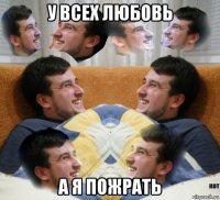 у всех любовь а я пожрать