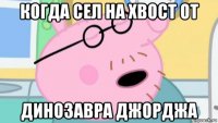 когда сел на хвост от динозавра джорджа