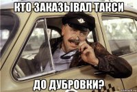 кто заказывал такси до дубровки?