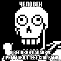 человек я великий папайрус приготовил тебе спагетти!