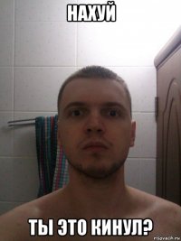 нахуй ты это кинул?