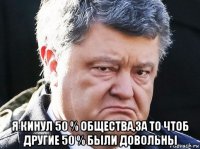  я кинул 50 % общества,за то чтоб другие 50 % были довольны