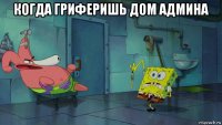 когда гриферишь дом админа 