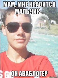 мам, мне нравится мальчик... он аваблогер