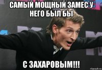 самый мощный замес у него был бы с захаровым!!!