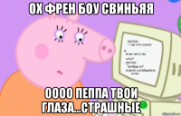 ох френ боу свиньяя оооо пеппа твои глаза...страшные