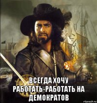  всегда хочу работать-работать на демократов