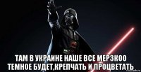  там в украине наше все мерзкоо темное будет,крепчать и процветать