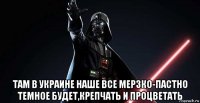  там в украине наше все мерзко-пастно темное будет,крепчать и процветать