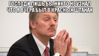 господи лишь бы никто не узнал что я вчера был в красных штанах 