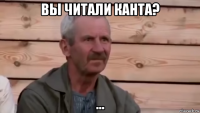 вы читали канта? ...