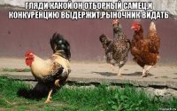 гляди какой он отборный самец,и конкуренцию выдержит,рыночник видать 