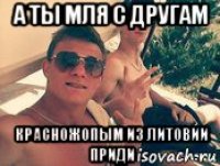а ты мля с другам красножопым из литовии приди