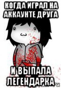 когда играл на аккаунте друга и выпала легендарка