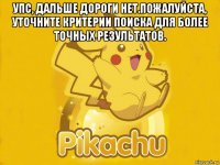 упс, дальше дороги нет.пожалуйста, уточните критерии поиска для более точных результатов. 