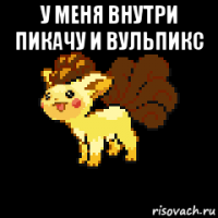 у меня внутри пикачу и вульпикс 