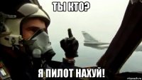ты кто? я пилот нахуй!