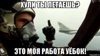 хули ты летаешь? это моя работа уёбок!