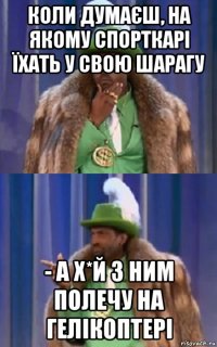 коли думаєш, на якому спорткарі їхать у свою шарагу - а х*й з ним полечу на гелікоптері