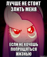 лучше не стоит злить меня если не хочешь попрощяться жизнью