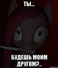 ты... будешь моим другом?..