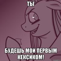 ты будешь мои первым кексиком!