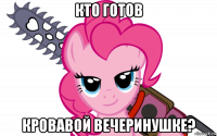 кто готов кровавой вечеринушке?