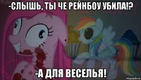 -слышь, ты че рейнбоу убила!? -а для веселья!