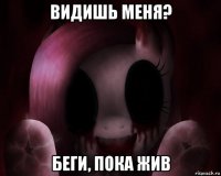 видишь меня? беги, пока жив
