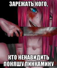 зарежать кого, кто ненавидить поняшу пинкамину