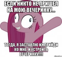 если никто не пришел на мою вечеринку... тогда, я заставлю их прийди ко мне, и устроить вечеринку!!!!