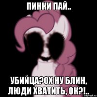 пинки пай.. убийца?ох ну блин, люди хватить, ок?!..