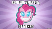 хочешь умереть, от меня?