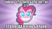 знаешь что такое боль?нет, не это это когда очень больно