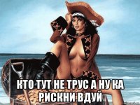  кто тут не трус а ну ка рискни вдуй