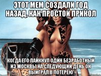 этот мем создали год назад, как простой прикол когда его лайкнул один безработный из москвы на следующий день он выиграл в лотерею