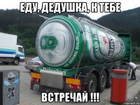 еду, дедушка, к тебе встречай !!!