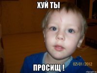 хуй ты просищ !