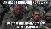 анекдот конечно хороший но отпустите пожалста нас домой к мамкам