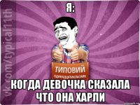 я: когда девочка сказала что она харли