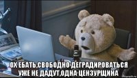 ох ебать,свободно деградироваться уже не дадут,одна цензурщина