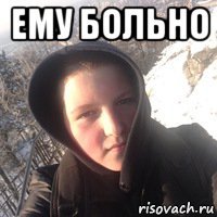 ему больно 