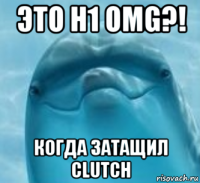 это h1 omg?! когда затащил clutch