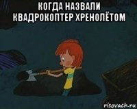 когда назвали квадрокоптер хренолётом 